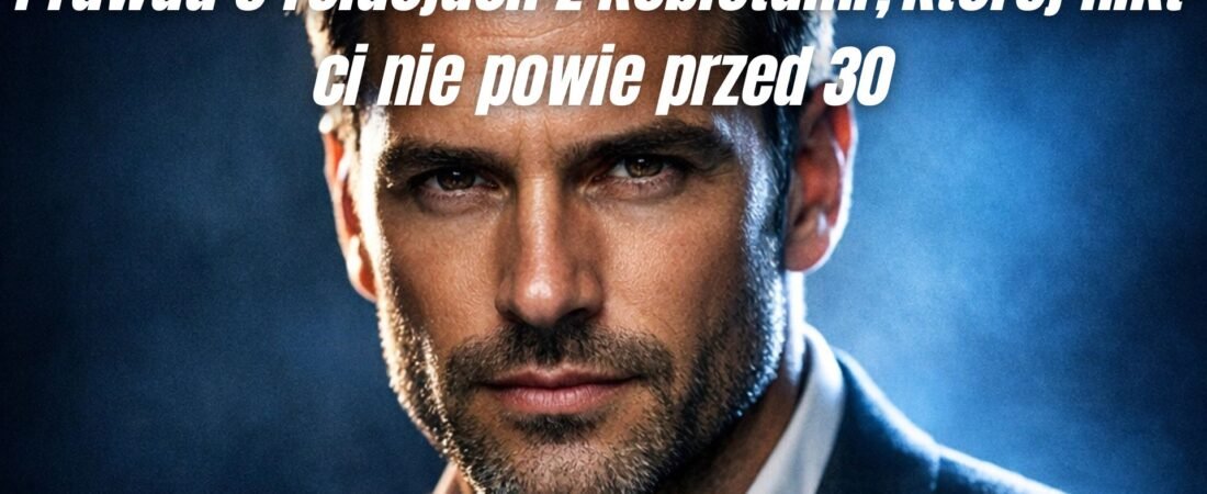Prawda o relacjach z kobietami, której nikt ci nie powie przed 30
